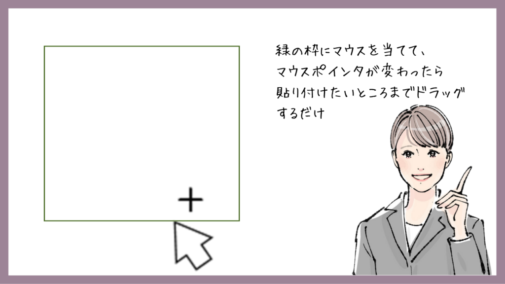 緑の枠にマウスを当てて、
マウスポインタが変わったら
貼り付けたいところまでドラッグするだけ