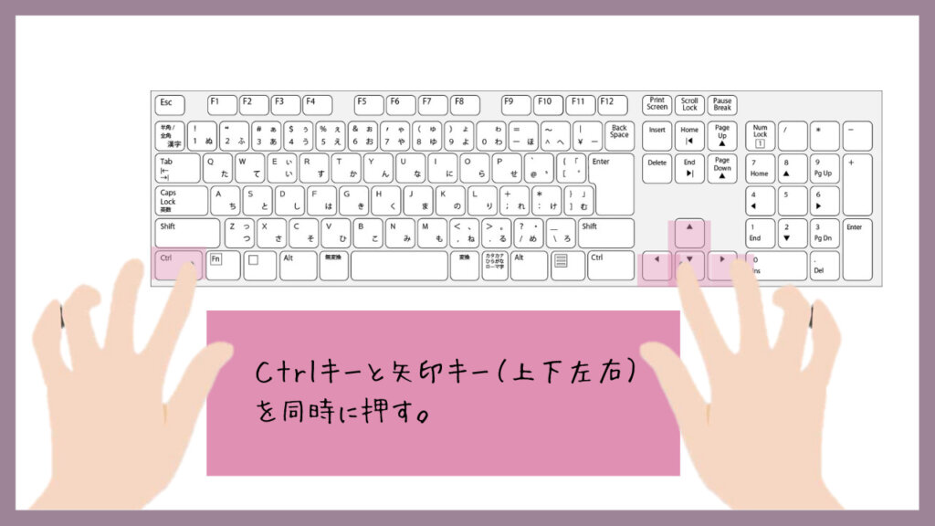 ctrlキーと矢印キー（上下左右）を同時に押す。