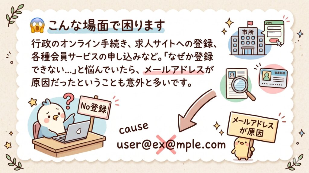 こんな場面で困ります
行政のオンライン手続き、求人サイトへの登録、各種会員サービスの申し込みなど。「なぜか登録できない…」と悩んでいたら、メールアドレスが原因だったということも意外と多いです。